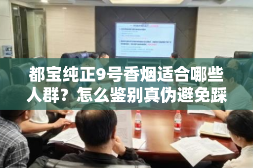 都宝纯正9号香烟适合哪些人群？怎么鉴别真伪避免踩坑？